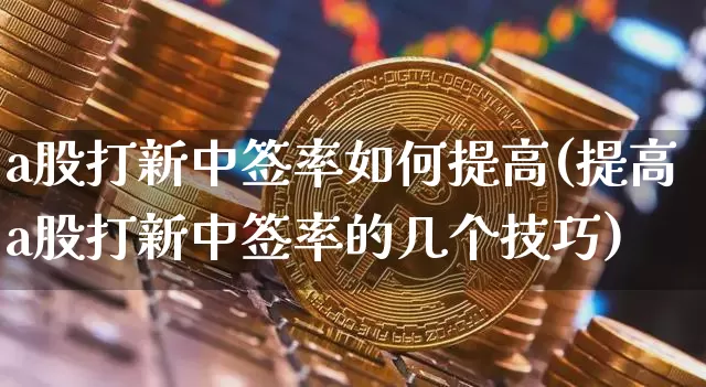 a股打新中签率如何提高(提高a股打新中签率的几个技巧)_https://www.cangshenghg.com_科创板_第1张