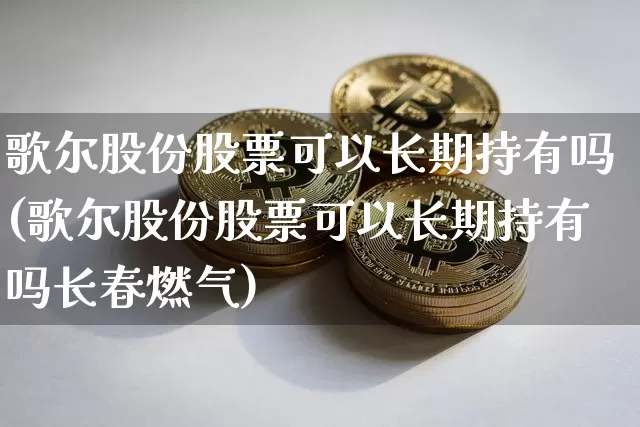 歌尔股份股票可以长期持有吗(歌尔股份股票可以长期持有吗长春燃气)_https://www.cangshenghg.com_科创板_第1张