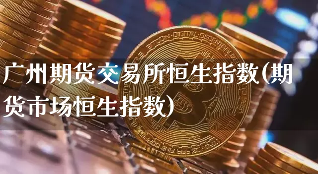 广州期货交易所恒生指数(期货市场恒生指数)_https://www.cangshenghg.com_科创板_第1张
