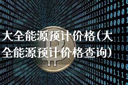 大全能源预计价格(大全能源预计价格查询)_https://www.cangshenghg.com_财经新闻_第1张