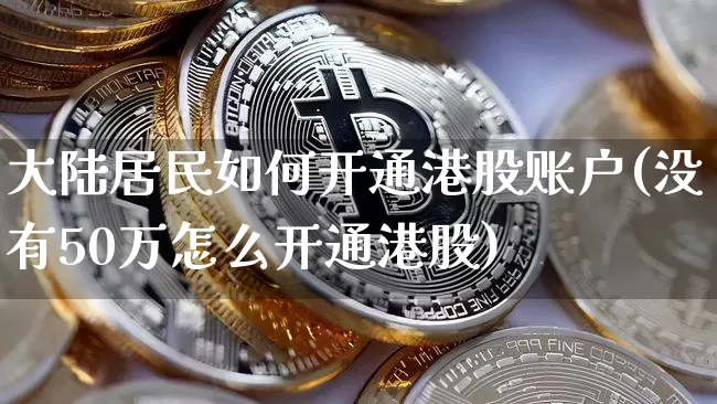 大陆居民如何开通港股账户(没有50万怎么开通港股)_https://www.cangshenghg.com_创业板_第1张