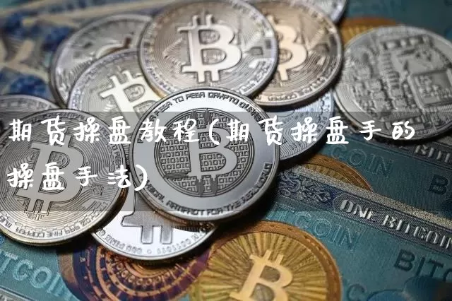 期货操盘教程(期货操盘手的操盘手法)_https://www.cangshenghg.com_创业板_第1张