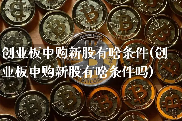 创业板申购新股有啥条件(创业板申购新股有啥条件吗)_https://www.cangshenghg.com_北交所_第1张