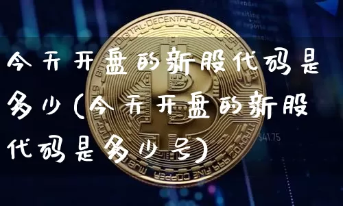 今天开盘的新股代码是多少(今天开盘的新股代码是多少号)_https://www.cangshenghg.com_北交所_第1张