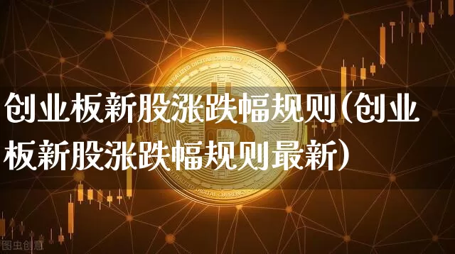 创业板新股涨跌幅规则(创业板新股涨跌幅规则最新)_https://www.cangshenghg.com_财经新闻_第1张