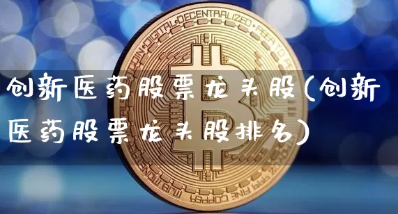 创新医药股票龙头股(创新医药股票龙头股排名)_https://www.cangshenghg.com_创业板_第1张