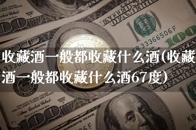 收藏酒一般都收藏什么酒(收藏酒一般都收藏什么酒67度)_https://www.cangshenghg.com_创业板_第1张