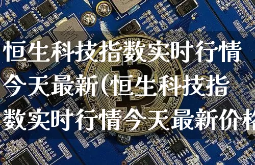 恒生科技指数实时行情今天最新(恒生科技指数实时行情今天最新价格走势)_https://www.cangshenghg.com_创业板_第1张