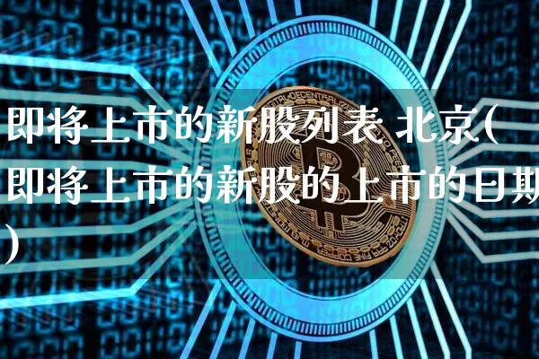 即将上市的新股列表 北京(即将上市的新股的上市的日期)_https://www.cangshenghg.com_A股_第1张