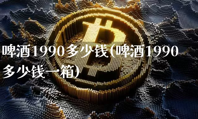 啤酒1990多少钱(啤酒1990多少钱一箱)_https://www.cangshenghg.com_创业板_第1张