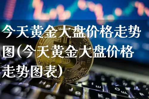 今天黄金大盘价格走势图(今天黄金大盘价格走势图表)_https://www.cangshenghg.com_科创板_第1张