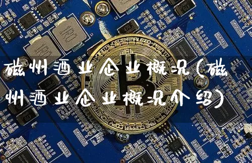 磁州酒业企业概况(磁州酒业企业概况介绍)_https://www.cangshenghg.com_创业板_第1张