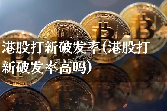 港股打新破发率(港股打新破发率高吗)_https://www.cangshenghg.com_创业板_第1张