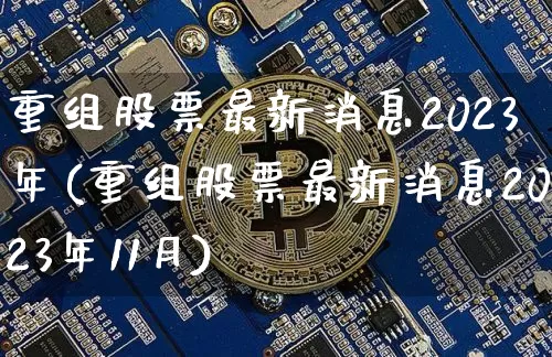 重组股票最新消息2023年(重组股票最新消息2023年11月)_https://www.cangshenghg.com_科创板_第1张