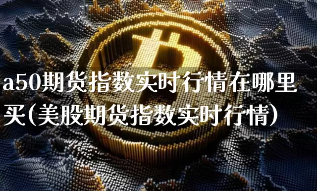 a50期货指数实时行情在哪里买(美股期货指数实时行情)_https://www.cangshenghg.com_北交所_第1张