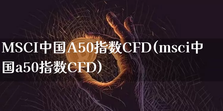 MSCI中国A50指数CFD(msci中国a50指数CFD)_https://www.cangshenghg.com_财经新闻_第1张