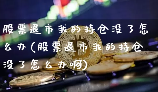 股票退市我的持仓没了怎么办(股票退市我的持仓没了怎么办啊)_https://www.cangshenghg.com_科创板_第1张