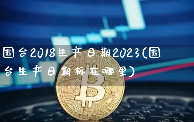 国台2018生产日期2023(国台生产日期标在哪里)_https://www.cangshenghg.com_科创板_第1张