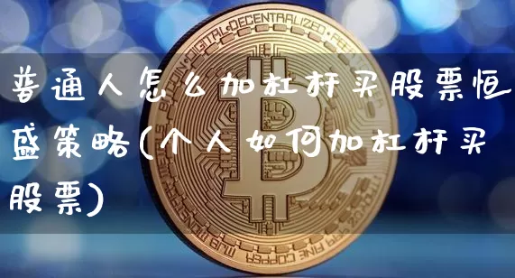 普通人怎么加杠杆买股票恒盛策略(个人如何加杠杆买股票)_https://www.cangshenghg.com_财经新闻_第1张
