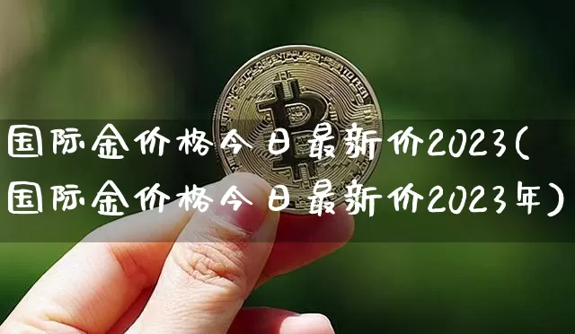 国际金价格今日最新价2023(国际金价格今日最新价2023年)_https://www.cangshenghg.com_科创板_第1张