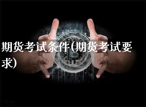 期货考试条件(期货考试要求)_https://www.cangshenghg.com_创业板_第1张