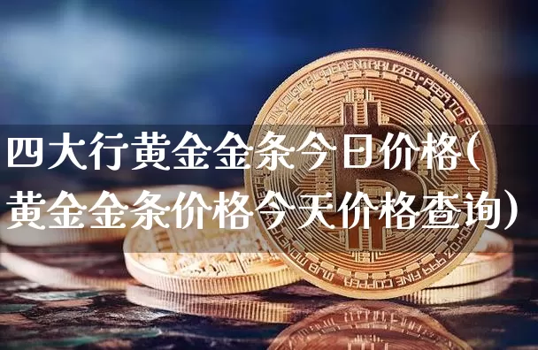 四大行黄金金条今日价格(黄金金条价格今天价格查询)_https://www.cangshenghg.com_A股_第1张