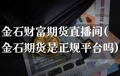 金石财富期货直播间(金石期货是正规平台吗)_https://www.cangshenghg.com_科创板_第1张