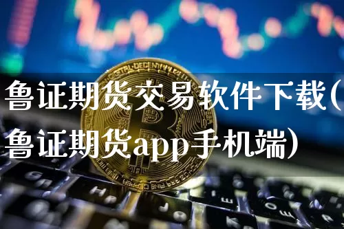 鲁证期货交易软件下载(鲁证期货app手机端)_财经新闻_第1张_华信财经网 鲁证期货交易软件下载(鲁证期货app手机端)_https://www.cangshenghg.com_财经新闻_第1张