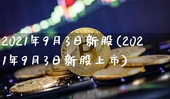 2021年9月3日新股(2021年9月3日新股上市)_https://www.cangshenghg.com_创业板_第1张