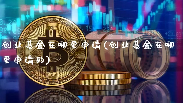 创业基金在哪里申请(创业基金在哪里申请的)_https://www.cangshenghg.com_财经新闻_第1张