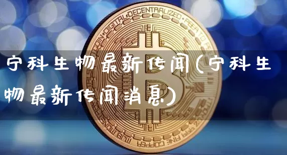 宁科生物最新传闻(宁科生物最新传闻消息)_https://www.cangshenghg.com_科创板_第1张