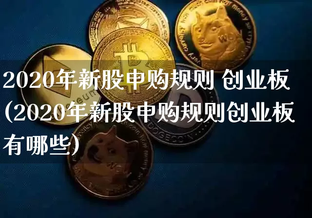2020年新股申购规则 创业板(2020年新股申购规则创业板有哪些)_https://www.cangshenghg.com_财经新闻_第1张
