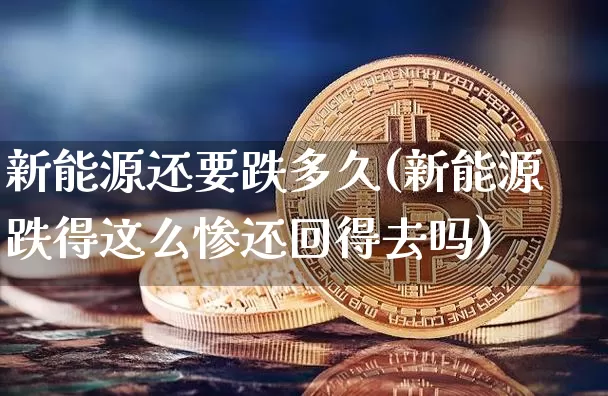 新能源还要跌多久(新能源跌得这么惨还回得去吗)_https://www.cangshenghg.com_创业板_第1张