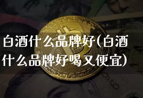 白酒什么品牌好(白酒什么品牌好喝又便宜)_https://www.cangshenghg.com_科创板_第1张