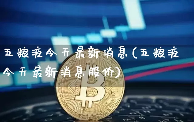 五粮液今天最新消息(五粮液今天最新消息股价)_创业板_第1张_华信财经网 五粮液今天最新消息(五粮液今天最新消息股价)_https://www.cangshenghg.com_创业板_第1张