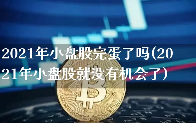 2021年小盘股完蛋了吗(2021年小盘股就没有机会了)_https://www.cangshenghg.com_北交所_第1张