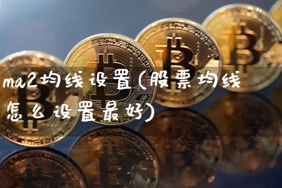 ma2均线设置(股票均线怎么设置最好)_https://www.cangshenghg.com_财经新闻_第1张