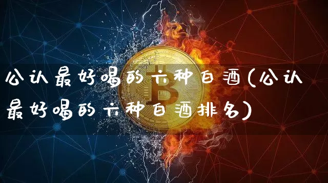 公认最好喝的六种白酒(公认最好喝的六种白酒排名)_https://www.cangshenghg.com_北交所_第1张