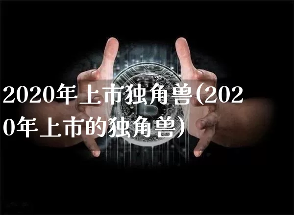 2020年上市独角兽(2020年上市的独角兽)_https://www.cangshenghg.com_创业板_第1张