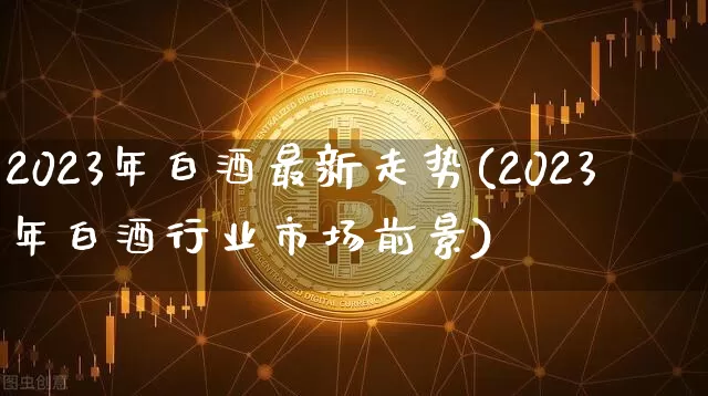 2023年白酒最新走势(2023年白酒行业市场前景)_https://www.cangshenghg.com_创业板_第1张