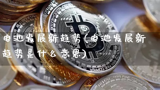 电池发展新趋势(电池发展新趋势是什么意思)_https://www.cangshenghg.com_财经新闻_第1张
