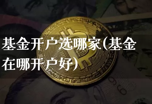 基金开户选哪家(基金在哪开户好)_https://www.cangshenghg.com_科创板_第1张