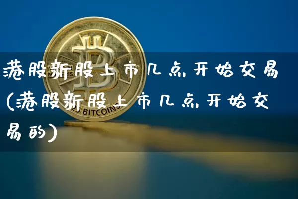 港股新股上市几点开始交易(港股新股上市几点开始交易的)_https://www.cangshenghg.com_北交所_第1张