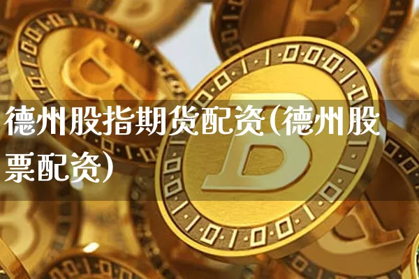 德州股指期货配资(德州股票配资)_https://www.cangshenghg.com_A股_第1张