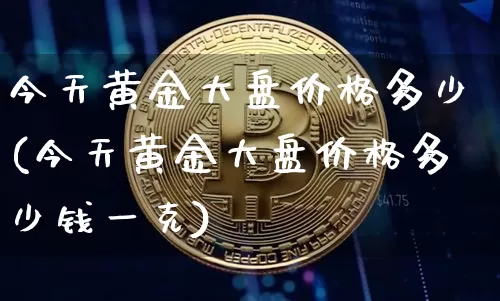 今天黄金大盘价格多少(今天黄金大盘价格多少钱一克)_https://www.cangshenghg.com_财经新闻_第1张