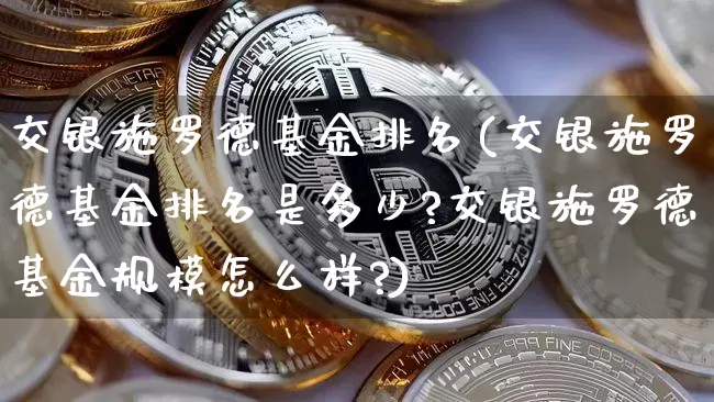 交银施罗德基金排名(交银施罗德基金排名是多少?交银施罗德基金规模怎么样?)_https://www.cangshenghg.com_北交所_第1张