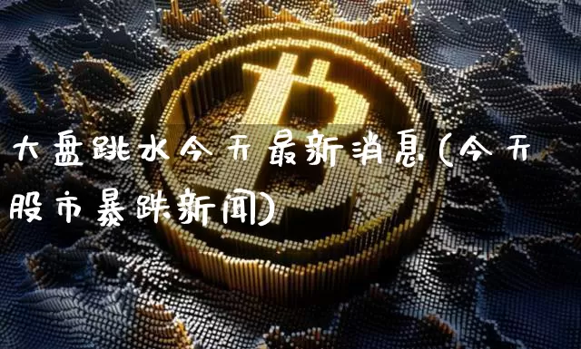 大盘跳水今天最新消息(今天股市暴跌新闻)_https://www.cangshenghg.com_财经新闻_第1张