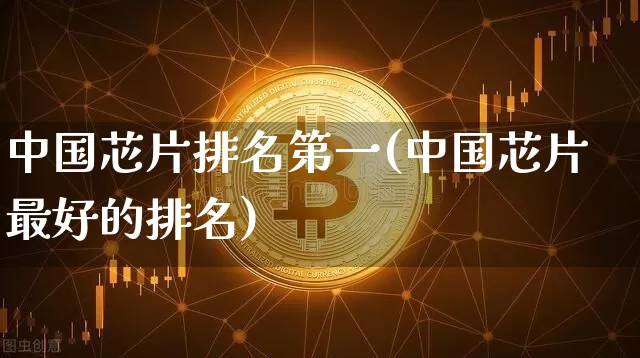中国芯片排名第一(中国芯片最好的排名)_https://www.cangshenghg.com_创业板_第1张