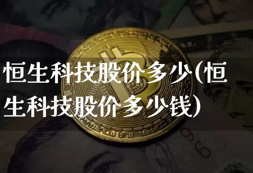 恒生科技股价多少(恒生科技股价多少钱)_https://www.cangshenghg.com_北交所_第1张