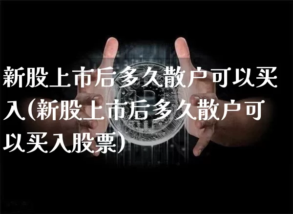 新股上市后多久散户可以买入(新股上市后多久散户可以买入股票)_https://www.cangshenghg.com_北交所_第1张